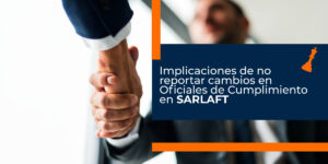 Implicaciones de no reportar cambios en Oficiales de Cumplimiento en SARLAFT